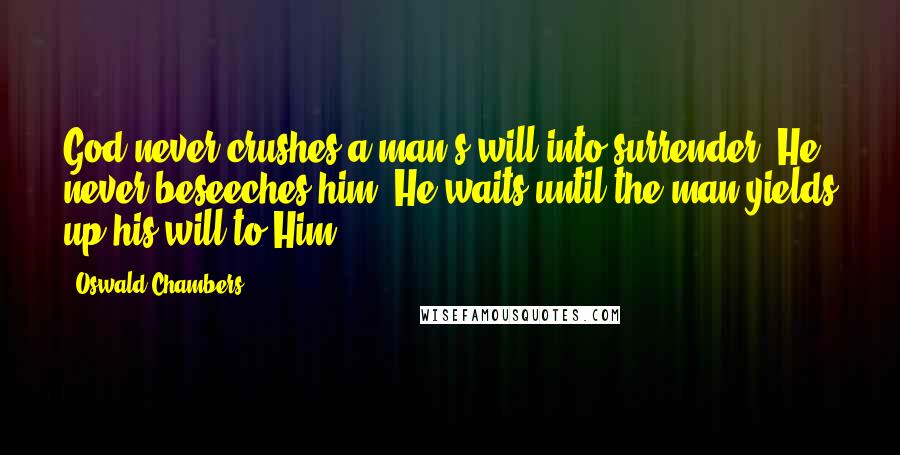 Oswald Chambers Quotes: God never crushes a man's will into surrender, He never beseeches him, He waits until the man yields up his will to Him.