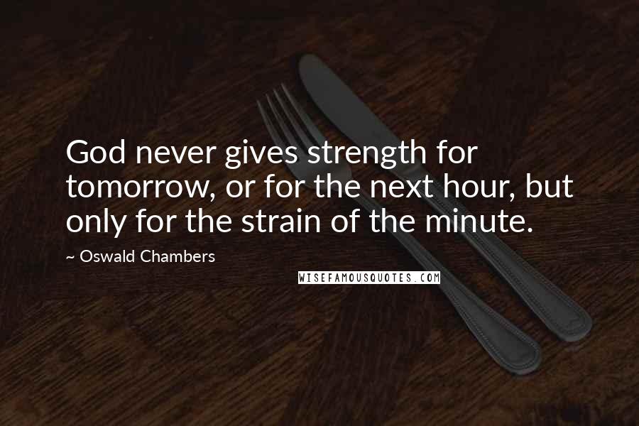 Oswald Chambers Quotes: God never gives strength for tomorrow, or for the next hour, but only for the strain of the minute.