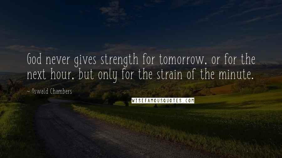 Oswald Chambers Quotes: God never gives strength for tomorrow, or for the next hour, but only for the strain of the minute.