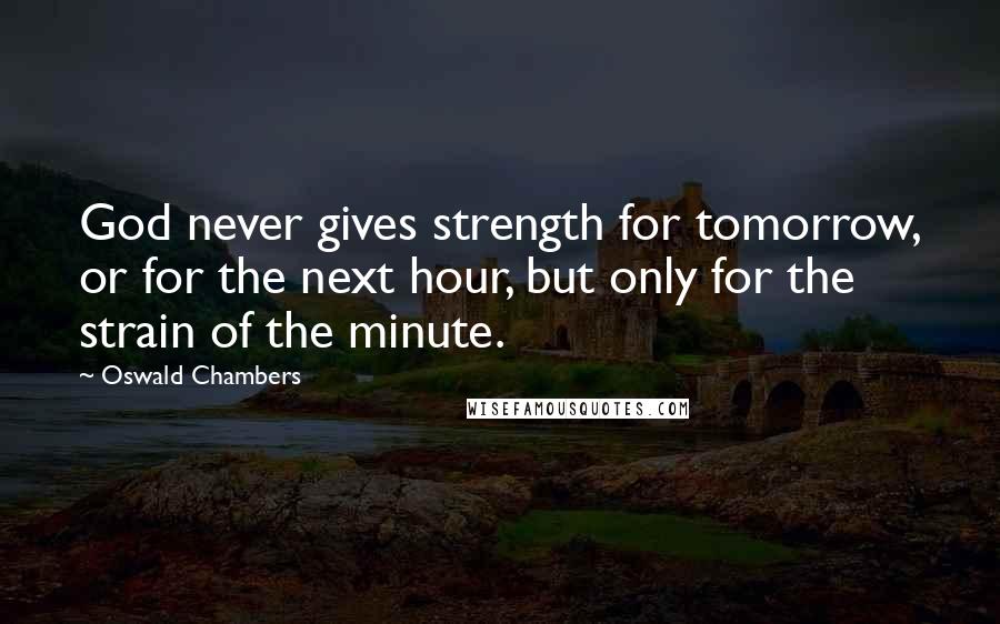 Oswald Chambers Quotes: God never gives strength for tomorrow, or for the next hour, but only for the strain of the minute.