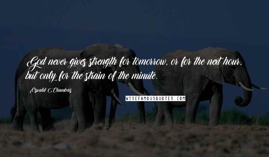 Oswald Chambers Quotes: God never gives strength for tomorrow, or for the next hour, but only for the strain of the minute.