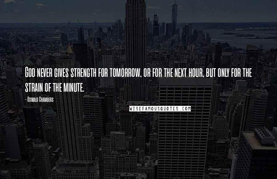 Oswald Chambers Quotes: God never gives strength for tomorrow, or for the next hour, but only for the strain of the minute.