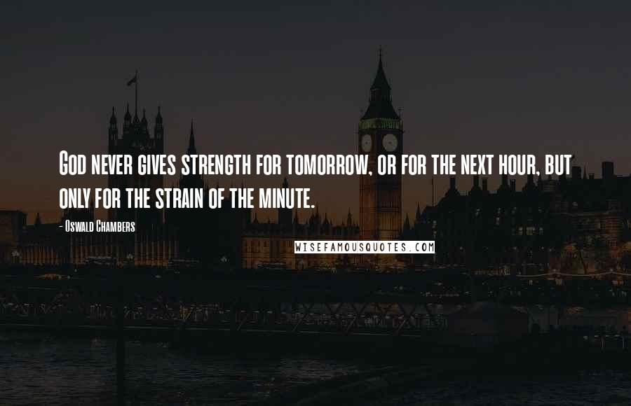 Oswald Chambers Quotes: God never gives strength for tomorrow, or for the next hour, but only for the strain of the minute.