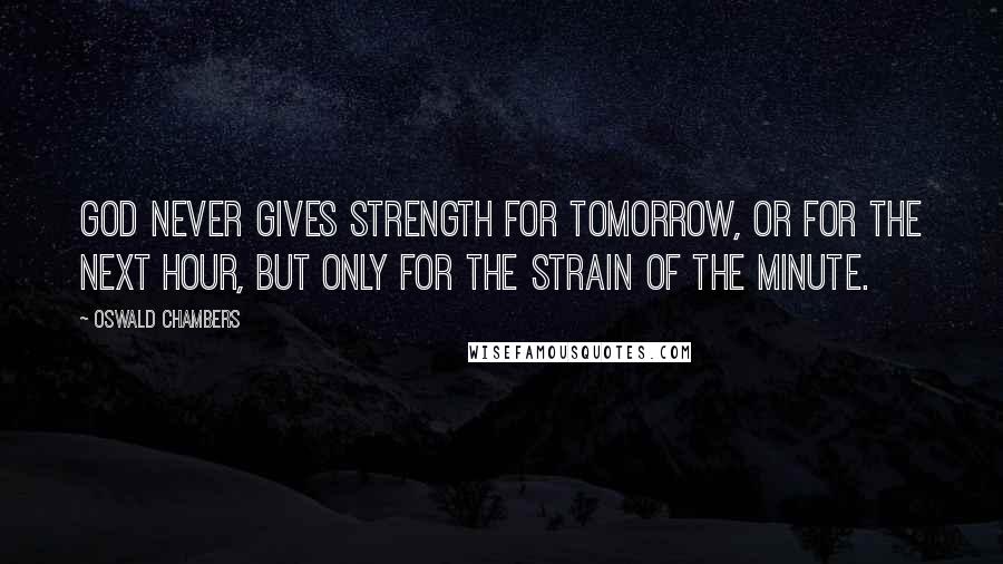 Oswald Chambers Quotes: God never gives strength for tomorrow, or for the next hour, but only for the strain of the minute.