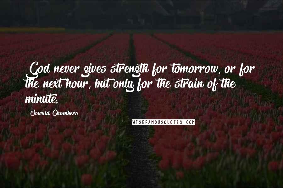 Oswald Chambers Quotes: God never gives strength for tomorrow, or for the next hour, but only for the strain of the minute.