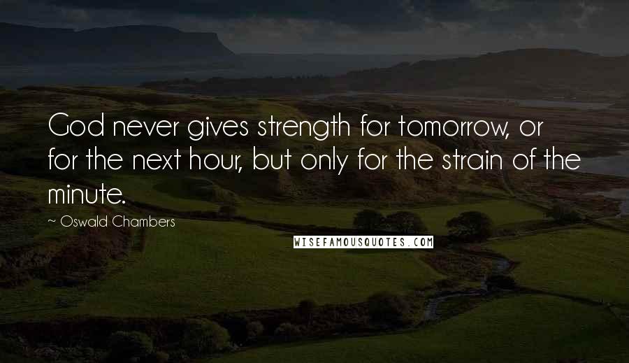 Oswald Chambers Quotes: God never gives strength for tomorrow, or for the next hour, but only for the strain of the minute.