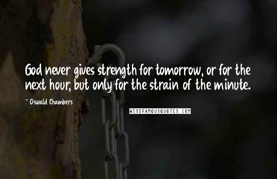 Oswald Chambers Quotes: God never gives strength for tomorrow, or for the next hour, but only for the strain of the minute.