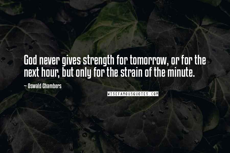 Oswald Chambers Quotes: God never gives strength for tomorrow, or for the next hour, but only for the strain of the minute.