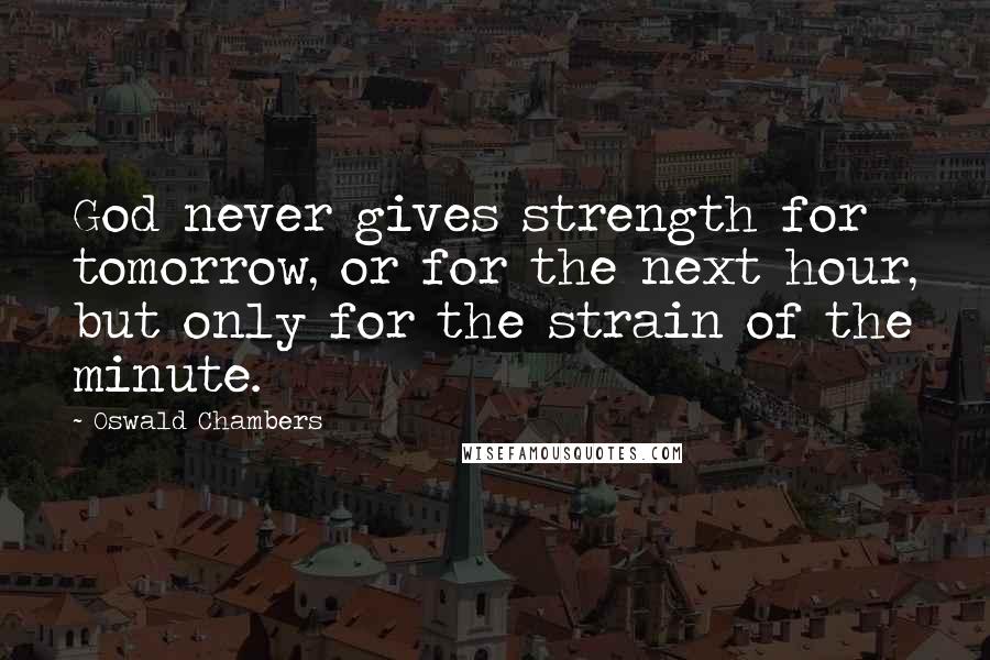Oswald Chambers Quotes: God never gives strength for tomorrow, or for the next hour, but only for the strain of the minute.