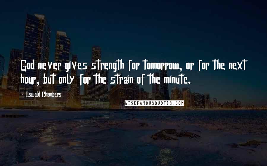 Oswald Chambers Quotes: God never gives strength for tomorrow, or for the next hour, but only for the strain of the minute.