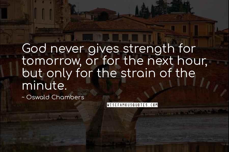 Oswald Chambers Quotes: God never gives strength for tomorrow, or for the next hour, but only for the strain of the minute.