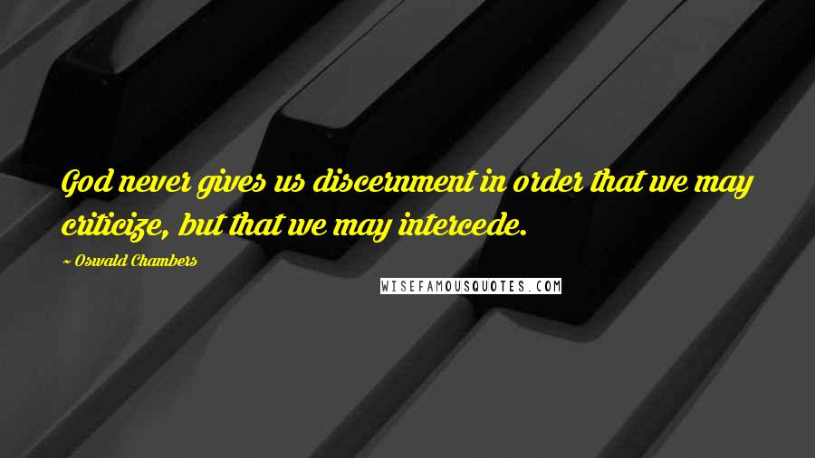 Oswald Chambers Quotes: God never gives us discernment in order that we may criticize, but that we may intercede.