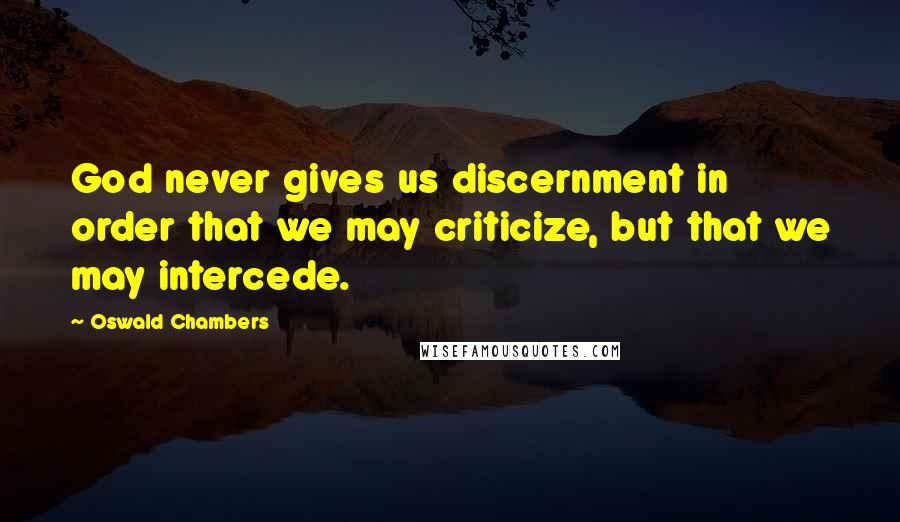 Oswald Chambers Quotes: God never gives us discernment in order that we may criticize, but that we may intercede.