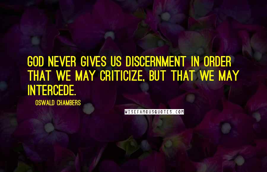 Oswald Chambers Quotes: God never gives us discernment in order that we may criticize, but that we may intercede.