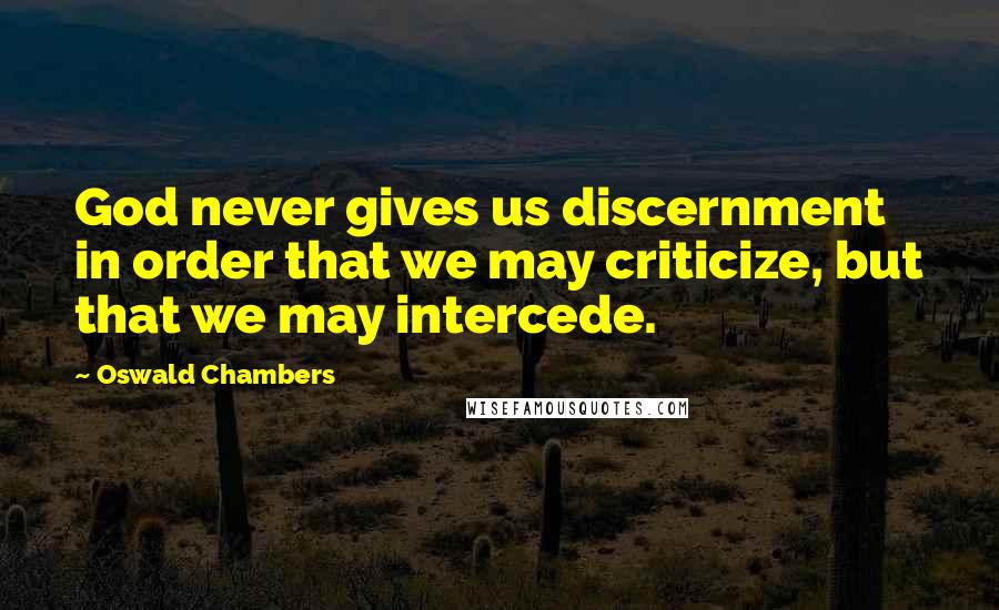 Oswald Chambers Quotes: God never gives us discernment in order that we may criticize, but that we may intercede.
