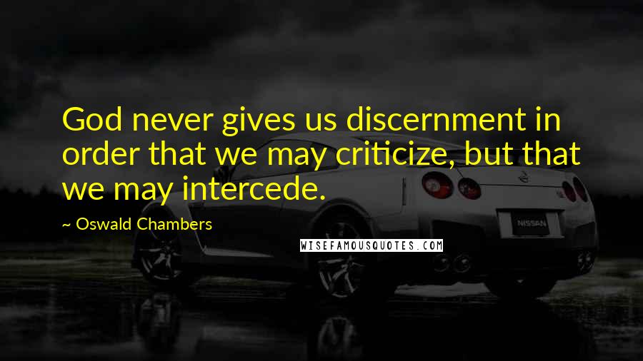 Oswald Chambers Quotes: God never gives us discernment in order that we may criticize, but that we may intercede.