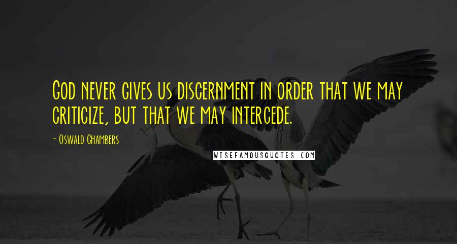 Oswald Chambers Quotes: God never gives us discernment in order that we may criticize, but that we may intercede.