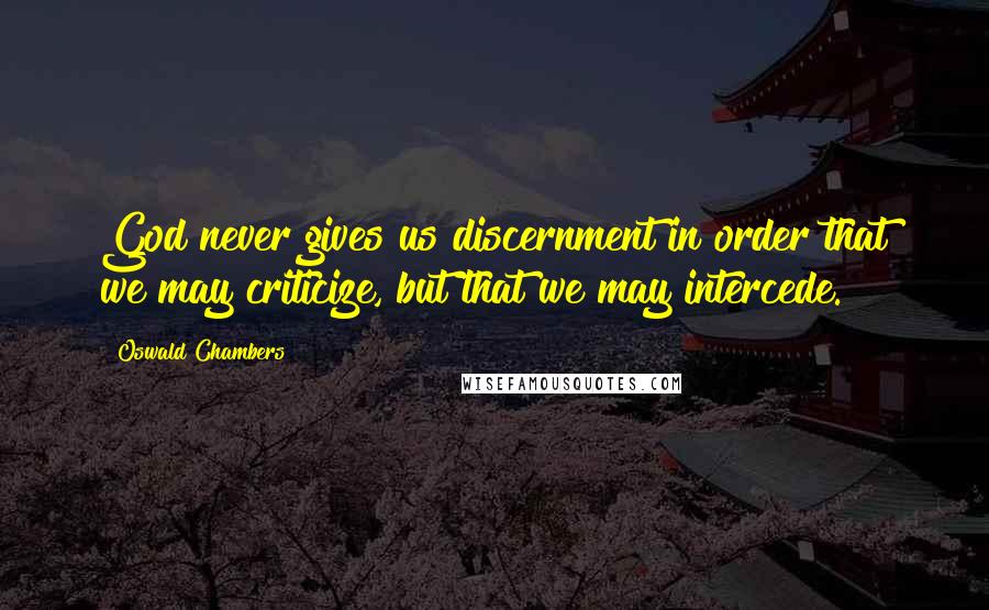 Oswald Chambers Quotes: God never gives us discernment in order that we may criticize, but that we may intercede.