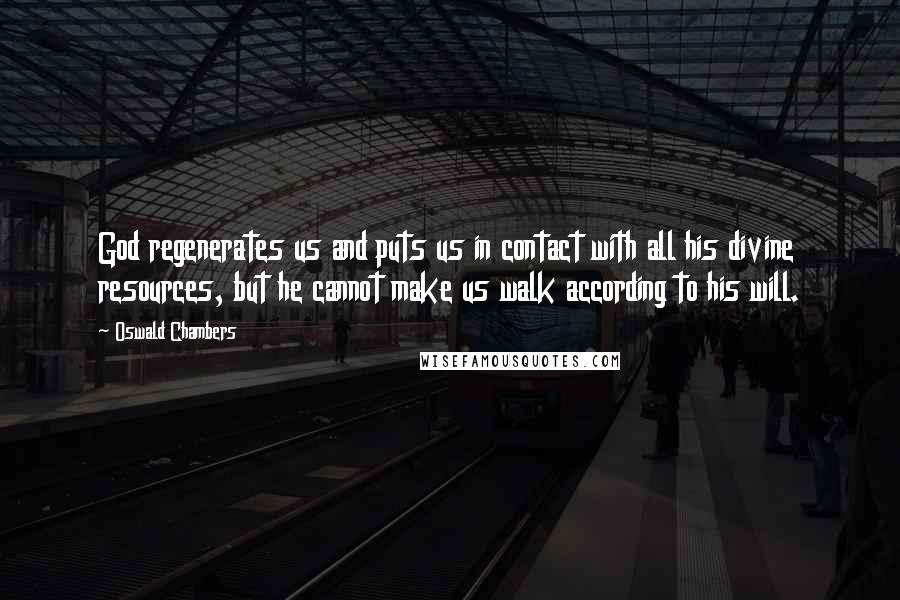 Oswald Chambers Quotes: God regenerates us and puts us in contact with all his divine resources, but he cannot make us walk according to his will.