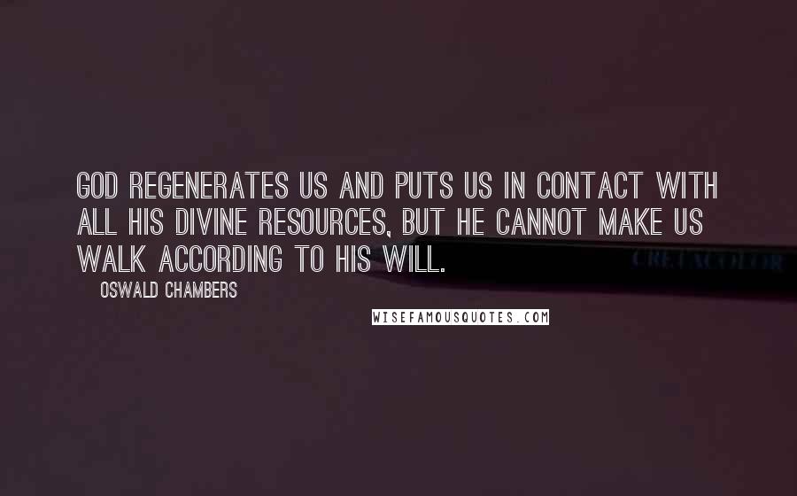 Oswald Chambers Quotes: God regenerates us and puts us in contact with all his divine resources, but he cannot make us walk according to his will.