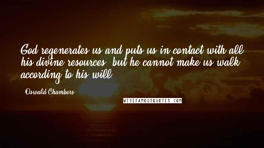 Oswald Chambers Quotes: God regenerates us and puts us in contact with all his divine resources, but he cannot make us walk according to his will.