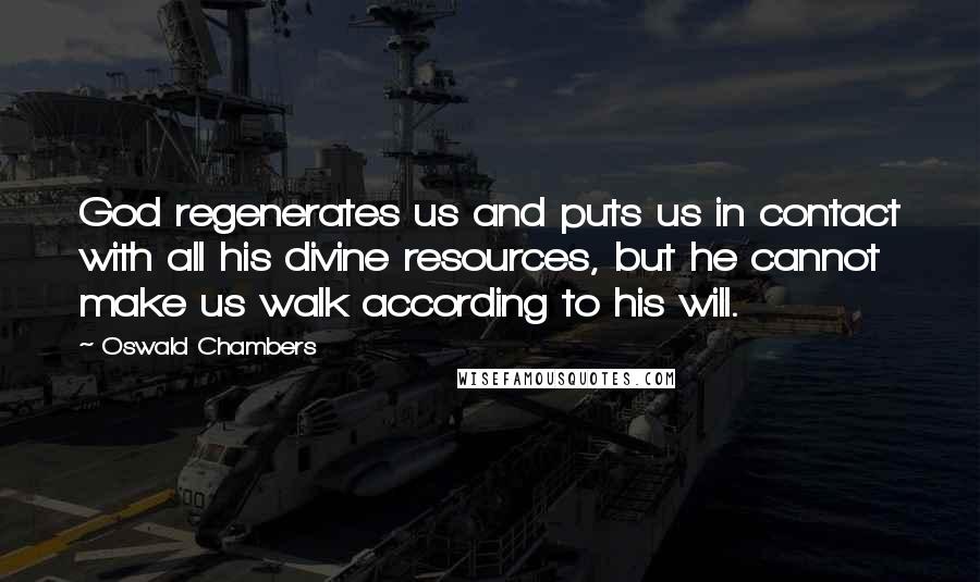 Oswald Chambers Quotes: God regenerates us and puts us in contact with all his divine resources, but he cannot make us walk according to his will.