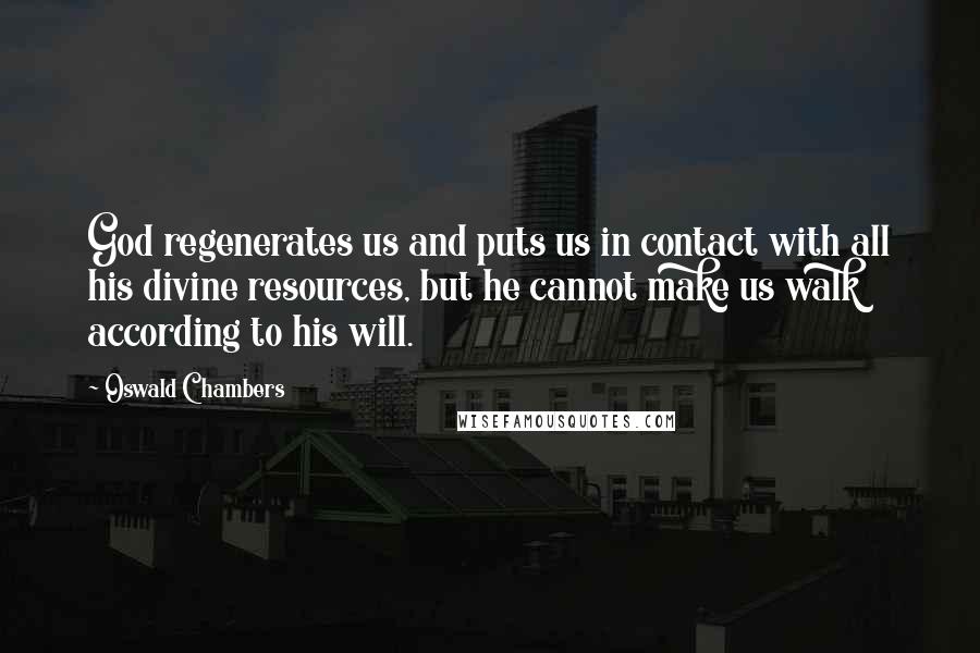 Oswald Chambers Quotes: God regenerates us and puts us in contact with all his divine resources, but he cannot make us walk according to his will.