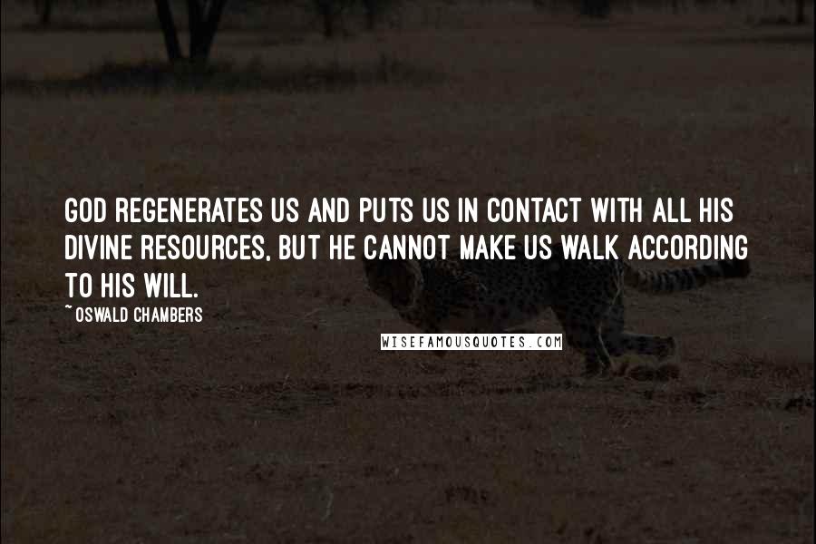 Oswald Chambers Quotes: God regenerates us and puts us in contact with all his divine resources, but he cannot make us walk according to his will.