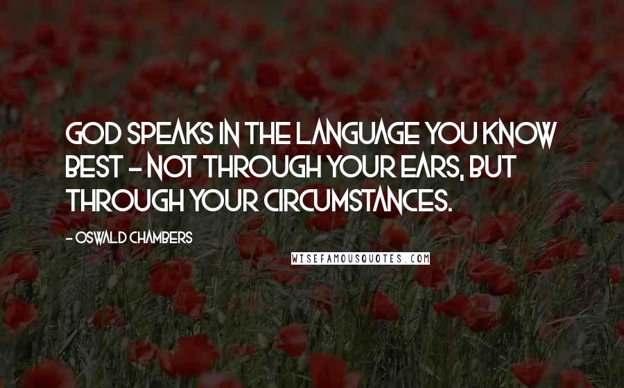 Oswald Chambers Quotes: God speaks in the language you know best - not through your ears, but through your circumstances.