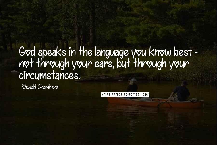Oswald Chambers Quotes: God speaks in the language you know best - not through your ears, but through your circumstances.