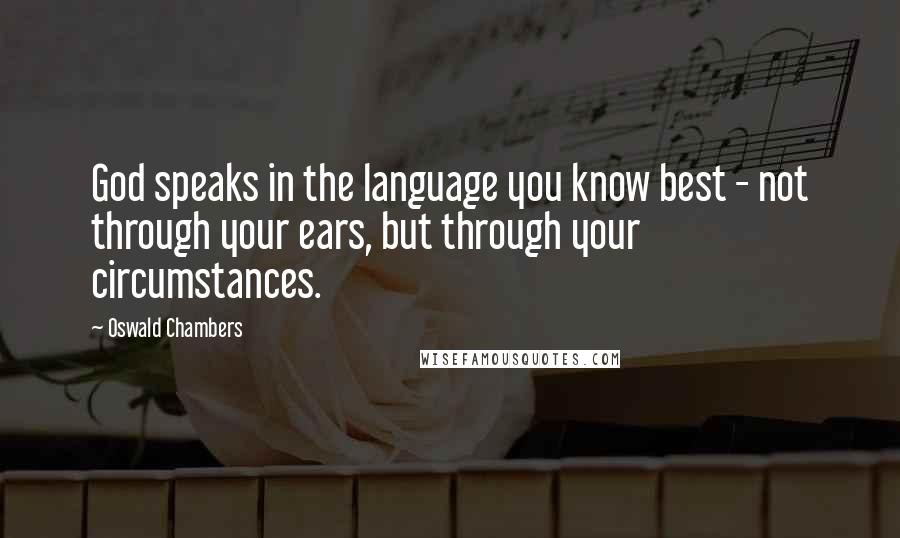 Oswald Chambers Quotes: God speaks in the language you know best - not through your ears, but through your circumstances.