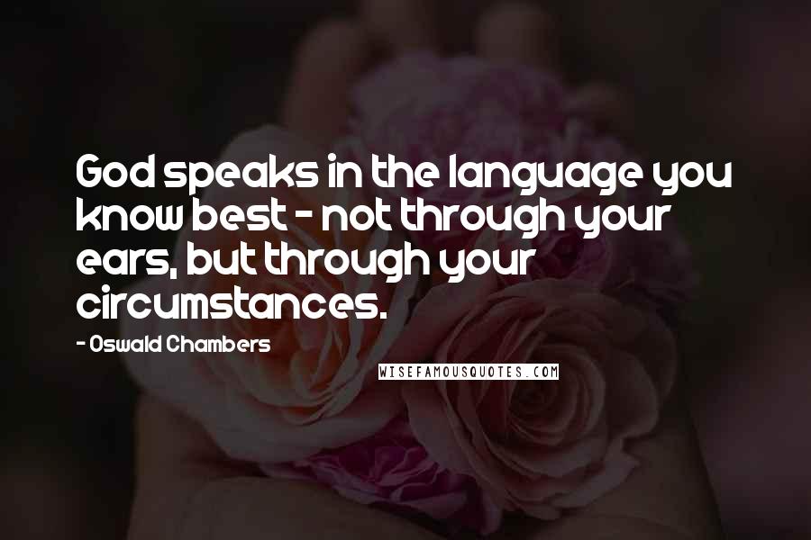 Oswald Chambers Quotes: God speaks in the language you know best - not through your ears, but through your circumstances.