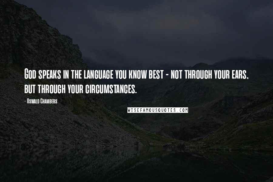 Oswald Chambers Quotes: God speaks in the language you know best - not through your ears, but through your circumstances.