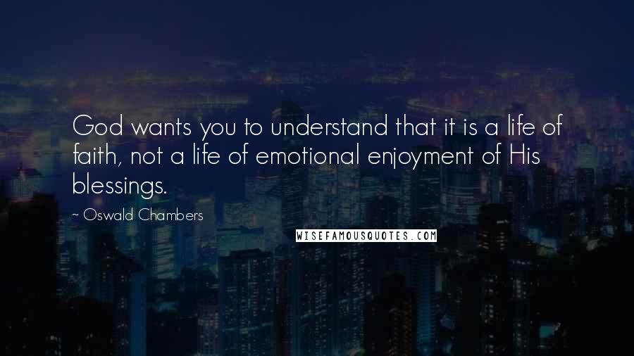 Oswald Chambers Quotes: God wants you to understand that it is a life of faith, not a life of emotional enjoyment of His blessings.