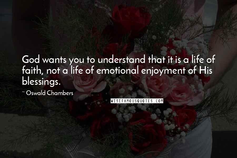 Oswald Chambers Quotes: God wants you to understand that it is a life of faith, not a life of emotional enjoyment of His blessings.