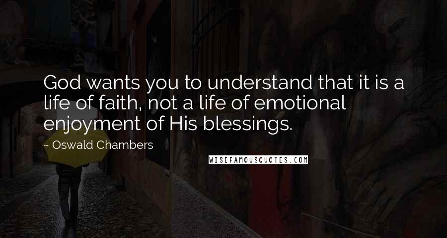 Oswald Chambers Quotes: God wants you to understand that it is a life of faith, not a life of emotional enjoyment of His blessings.