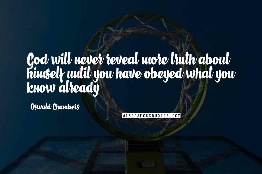 Oswald Chambers Quotes: God will never reveal more truth about himself until you have obeyed what you know already