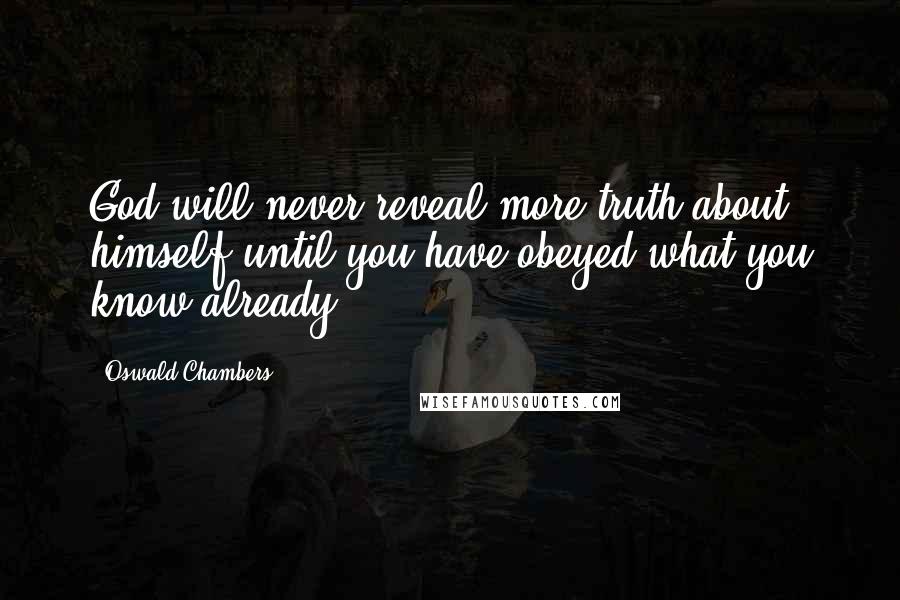 Oswald Chambers Quotes: God will never reveal more truth about himself until you have obeyed what you know already