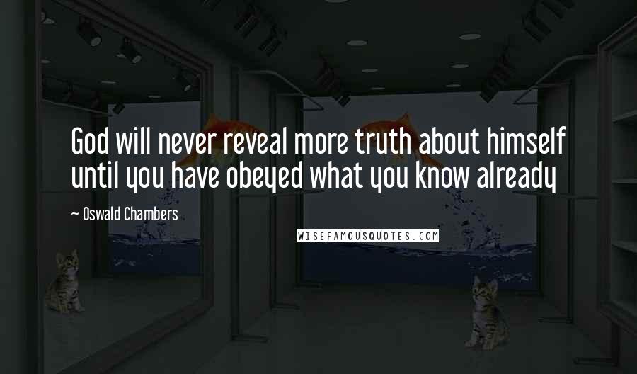 Oswald Chambers Quotes: God will never reveal more truth about himself until you have obeyed what you know already