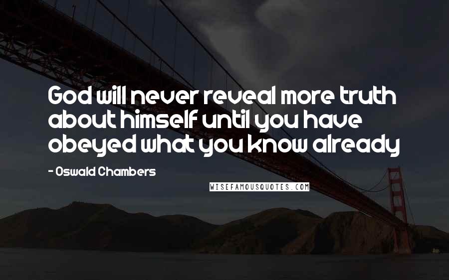 Oswald Chambers Quotes: God will never reveal more truth about himself until you have obeyed what you know already