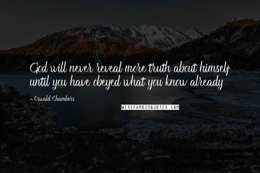 Oswald Chambers Quotes: God will never reveal more truth about himself until you have obeyed what you know already