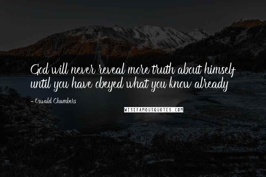 Oswald Chambers Quotes: God will never reveal more truth about himself until you have obeyed what you know already