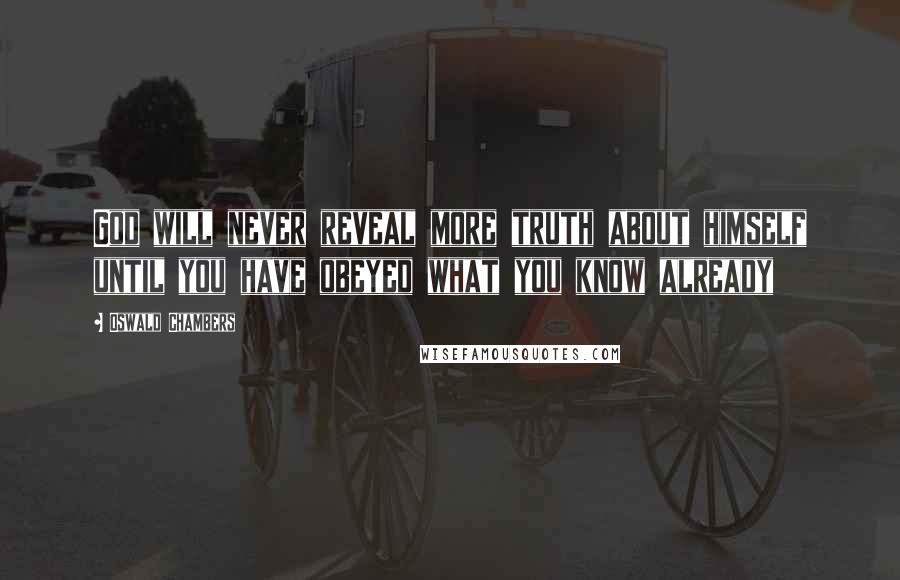 Oswald Chambers Quotes: God will never reveal more truth about himself until you have obeyed what you know already