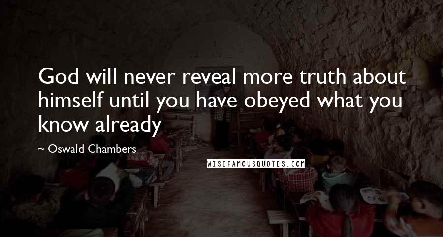 Oswald Chambers Quotes: God will never reveal more truth about himself until you have obeyed what you know already