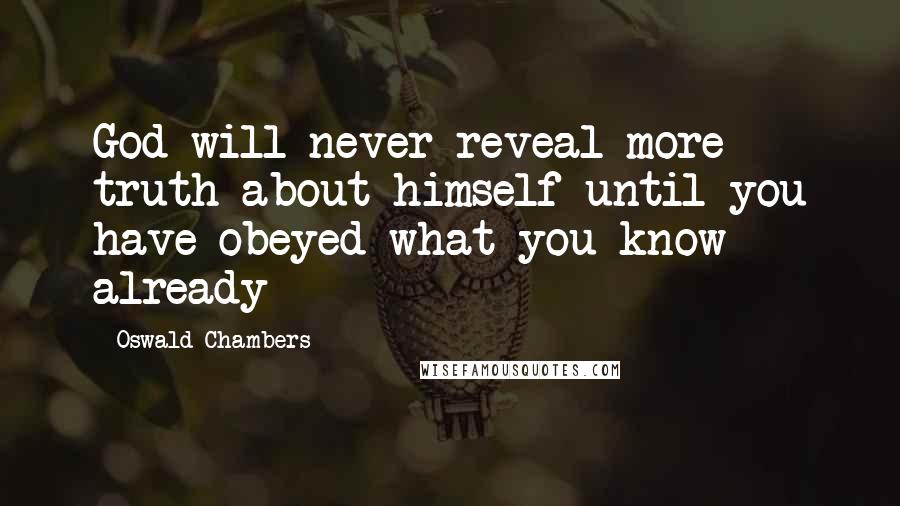 Oswald Chambers Quotes: God will never reveal more truth about himself until you have obeyed what you know already