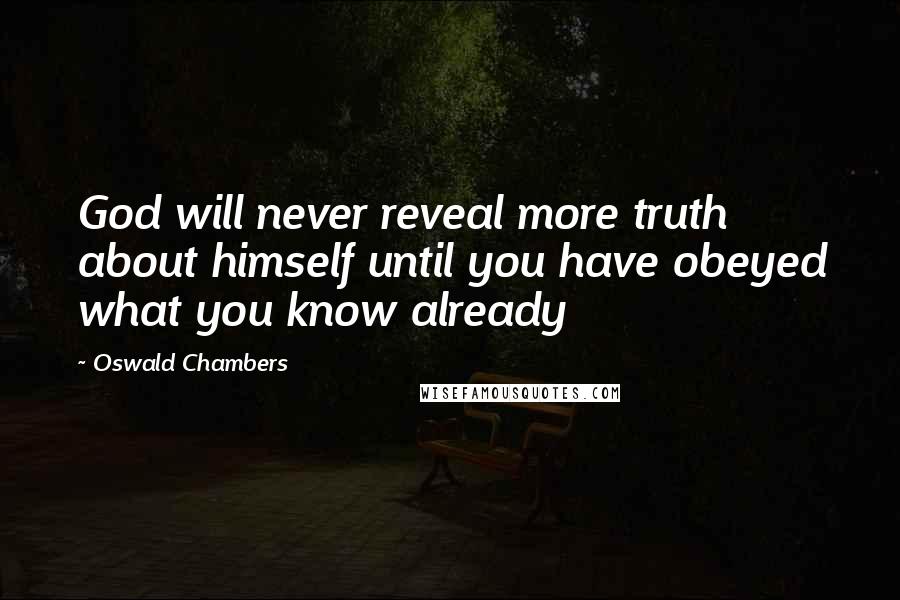 Oswald Chambers Quotes: God will never reveal more truth about himself until you have obeyed what you know already