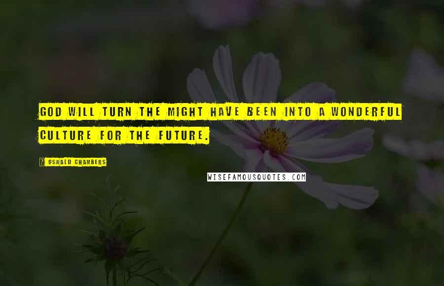Oswald Chambers Quotes: God will turn the might have been into a wonderful culture for the future.