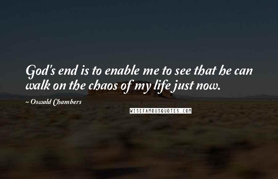 Oswald Chambers Quotes: God's end is to enable me to see that he can walk on the chaos of my life just now.