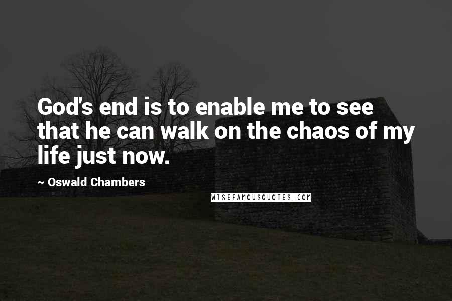 Oswald Chambers Quotes: God's end is to enable me to see that he can walk on the chaos of my life just now.