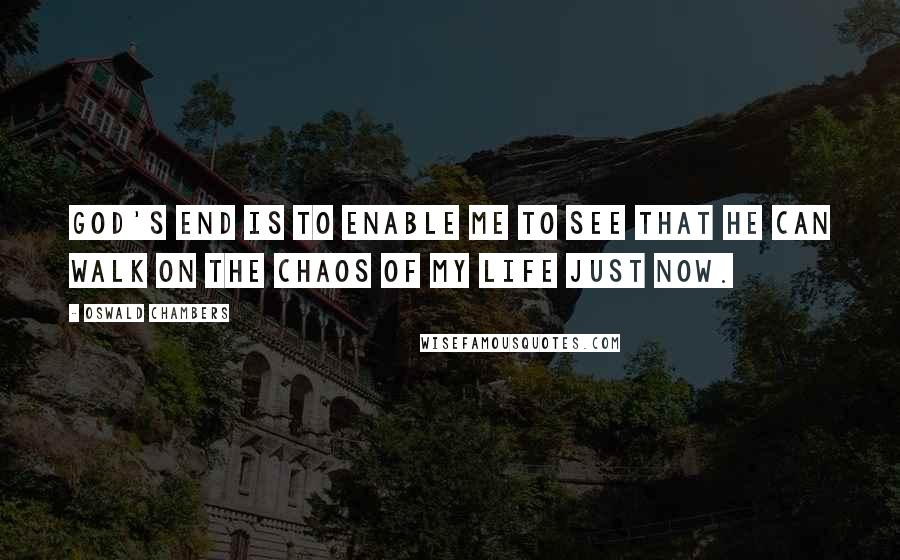 Oswald Chambers Quotes: God's end is to enable me to see that he can walk on the chaos of my life just now.